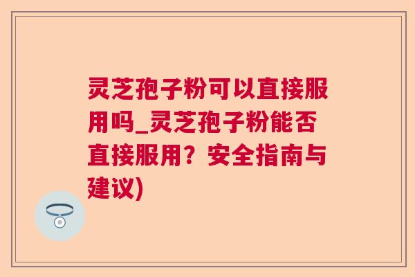 灵芝孢子粉可以直接服用吗_灵芝孢子粉能否直接服用?安全指南与建议) 灵芝孢子粉可以直接服用吗_灵芝孢子粉能否直接服用?安全指南与建议)