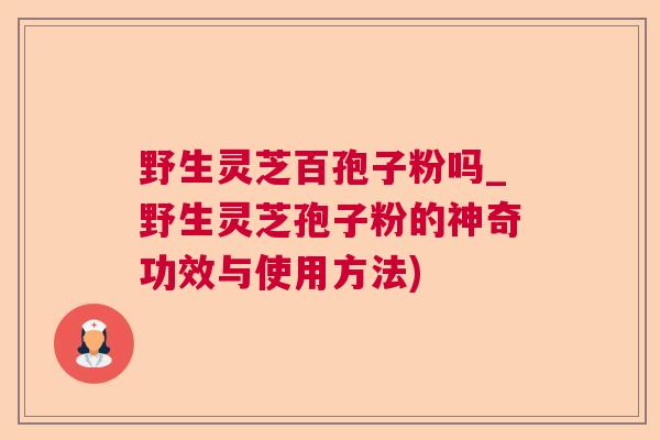 野生灵芝百孢子粉吗_野生灵芝孢子粉的神奇功效与使用方法) 野生灵芝百孢子粉吗_野生灵芝孢子粉的神奇功效与使用方法)
