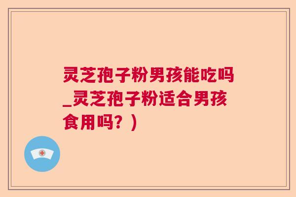 灵芝孢子粉男孩能吃吗_灵芝孢子粉适合男孩食用吗?) 灵芝孢子粉男孩能吃吗_灵芝孢子粉适合男孩食用吗?)