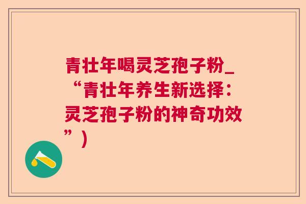 青壮年喝灵芝孢子粉_“青壮年养生新选择:灵芝孢子粉的神奇功效”) 青壮年喝灵芝孢子粉_“青壮年养生新选择:灵芝孢子粉的神奇功效”)