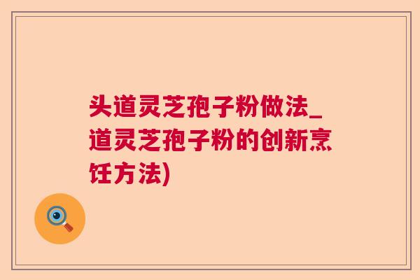 头道灵芝孢子粉做法_道灵芝孢子粉的创新烹饪方法) 头道灵芝孢子粉做法_道灵芝孢子粉的创新烹饪方法)