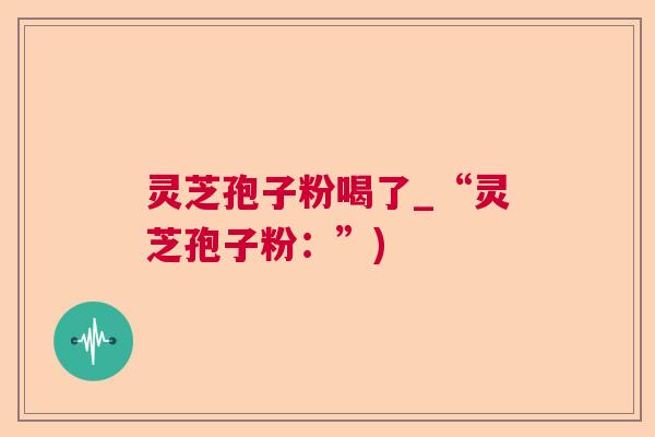 灵芝孢子粉喝了_“灵芝孢子粉:”) 灵芝孢子粉喝了_“灵芝孢子粉:”)