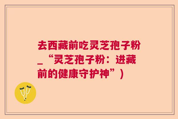 去西藏前吃灵芝孢子粉_“灵芝孢子粉:进藏前的健康守护神”) 去西藏前吃灵芝孢子粉_“灵芝孢子粉:进藏前的健康守护神”)