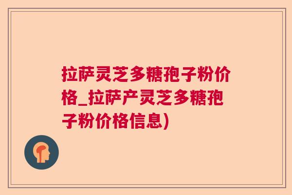 拉萨灵芝多糖孢子粉价格_拉萨产灵芝多糖孢子粉价格信息) 拉萨灵芝多糖孢子粉价格_拉萨产灵芝多糖孢子粉价格信息)