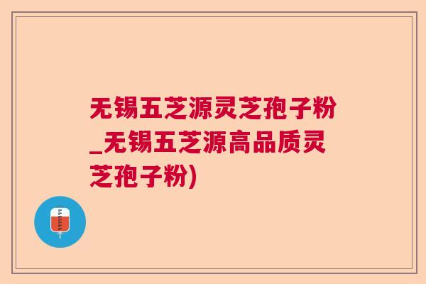 无锡五芝源灵芝孢子粉_无锡五芝源高品质灵芝孢子粉) 无锡五芝源灵芝孢子粉_无锡五芝源高品质灵芝孢子粉)
