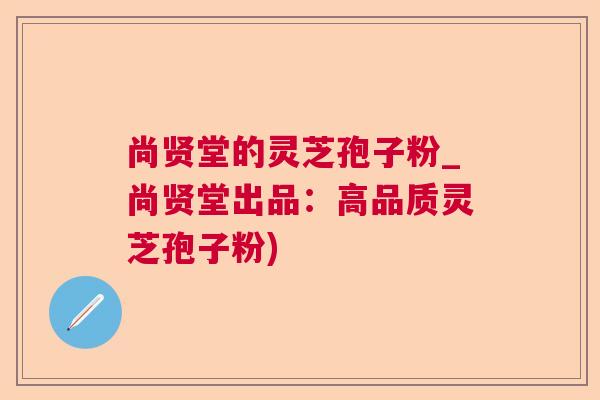 尚贤堂的灵芝孢子粉_尚贤堂出品:高品质灵芝孢子粉) 尚贤堂的灵芝孢子粉_尚贤堂出品:高品质灵芝孢子粉)