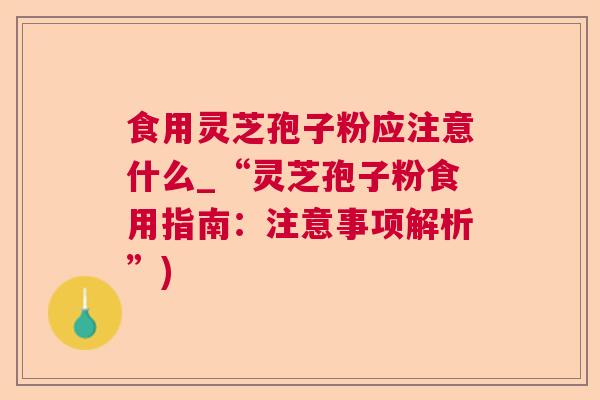 食用灵芝孢子粉应注意什么_“灵芝孢子粉食用指南:注意事项解析”) 食用灵芝孢子粉应注意什么_“灵芝孢子粉食用指南:注意事项解析”)