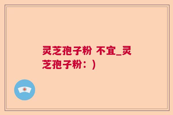 灵芝孢子粉 不宜_灵芝孢子粉:) 灵芝孢子粉 不宜_灵芝孢子粉:)
