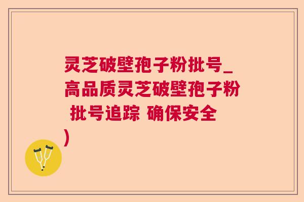 灵芝破壁孢子粉批号_高品质灵芝破壁孢子粉 批号追踪 确保安全) 灵芝破壁孢子粉批号_高品质灵芝破壁孢子粉 批号追踪 确保安全)