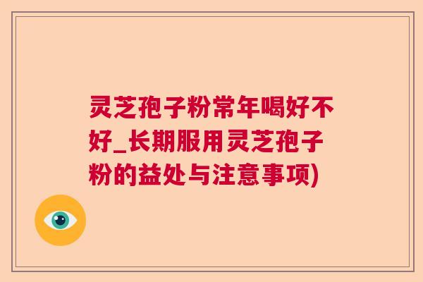 灵芝孢子粉常年喝好不好_长期服用灵芝孢子粉的益处与注意事项) 灵芝孢子粉常年喝好不好_长期服用灵芝孢子粉的益处与注意事项)