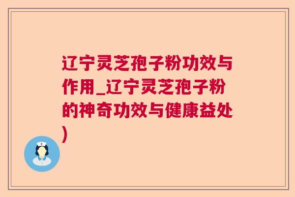 辽宁灵芝孢子粉功效与作用_辽宁灵芝孢子粉的神奇功效与健康益处) 辽宁灵芝孢子粉功效与作用_辽宁灵芝孢子粉的神奇功效与健康益处)