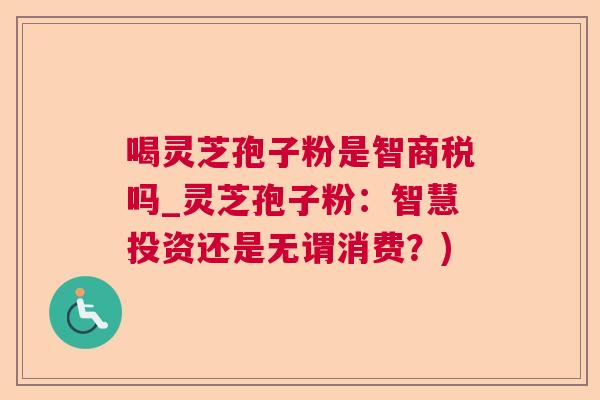 喝灵芝孢子粉是智商税吗_灵芝孢子粉:智慧投资还是无谓消费?) 喝灵芝孢子粉是智商税吗_灵芝孢子粉:智慧投资还是无谓消费?)