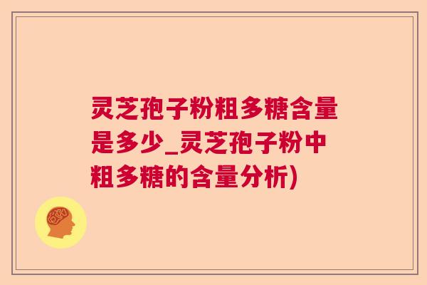 灵芝孢子粉粗多糖含量是多少_灵芝孢子粉中粗多糖的含量分析) 灵芝孢子粉粗多糖含量是多少_灵芝孢子粉中粗多糖的含量分析)