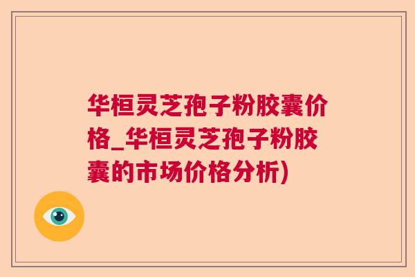 华桓灵芝孢子粉胶囊价格_华桓灵芝孢子粉胶囊的市场价格分析) 华桓灵芝孢子粉胶囊价格_华桓灵芝孢子粉胶囊的市场价格分析)
