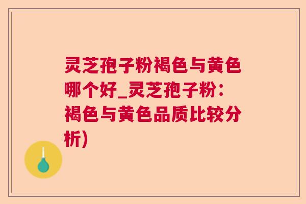 灵芝孢子粉褐色与黄色哪个好_灵芝孢子粉:褐色与黄色品质比较分析) 灵芝孢子粉褐色与黄色哪个好_灵芝孢子粉:褐色与黄色品质比较分析)