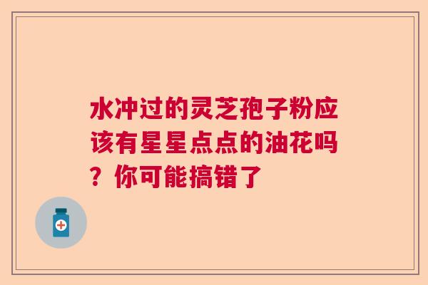 水冲过的灵芝孢子粉应该有星星点点的油花吗?你可能搞错了 水冲过的灵芝孢子粉应该有星星点点的油花吗?你可能搞错了