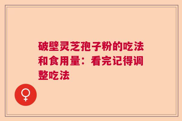 破壁灵芝孢子粉的吃法和食用量:看完记得调整吃法 破壁灵芝孢子粉的吃法和食用量:看完记得调整吃法