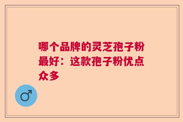 哪个品牌的灵芝孢子粉好:这款孢子粉优点众多 哪个品牌的灵芝孢子粉好:这款孢子粉优点众多
