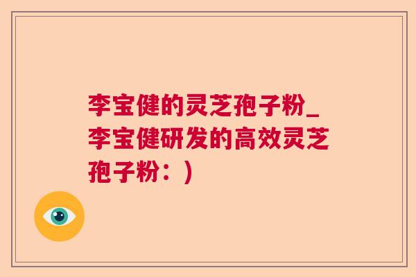 李宝健的灵芝孢子粉_李宝健研发的高效灵芝孢子粉:) 李宝健的灵芝孢子粉_李宝健研发的高效灵芝孢子粉:)