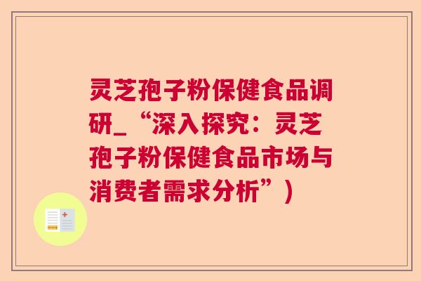 灵芝孢子粉保健食品调研_“深入探究:灵芝孢子粉保健食品市场与消费者需求分析”) 灵芝孢子粉保健食品调研_“深入探究:灵芝孢子粉保健食品市场与消费者需求分析”)