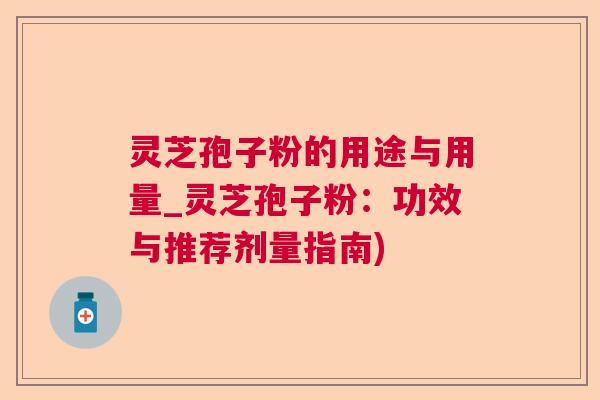 灵芝孢子粉的用途与用量_灵芝孢子粉:功效与推荐剂量指南) 灵芝孢子粉的用途与用量_灵芝孢子粉:功效与推荐剂量指南)