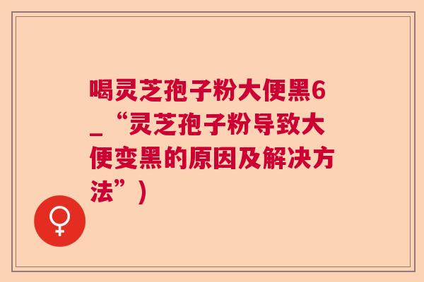 喝灵芝孢子粉大便黑6_“灵芝孢子粉导致大便变黑的原因及解决方法”) 喝灵芝孢子粉大便黑6_“灵芝孢子粉导致大便变黑的原因及解决方法”)
