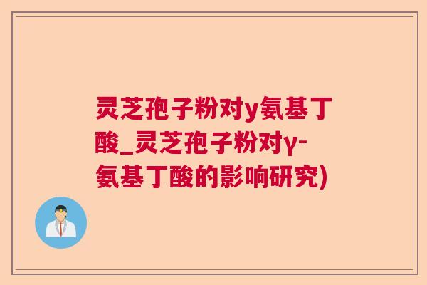 灵芝孢子粉对y氨基丁酸_灵芝孢子粉对γ-氨基丁酸的影响研究) 灵芝孢子粉对y氨基丁酸_灵芝孢子粉对γ-氨基丁酸的影响研究)