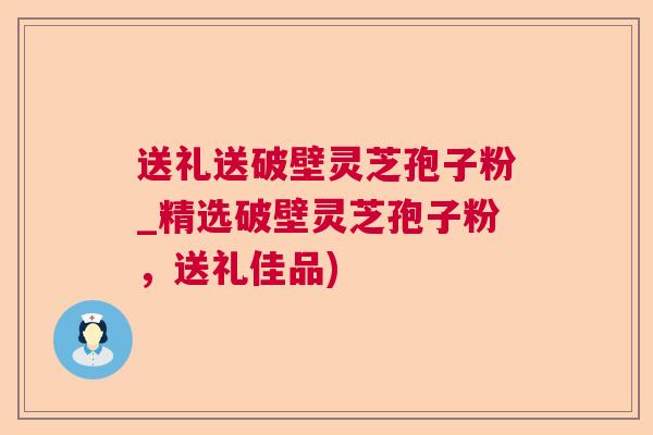 送礼送破壁灵芝孢子粉_精选破壁灵芝孢子粉,送礼佳品) 送礼送破壁灵芝孢子粉_精选破壁灵芝孢子粉,送礼佳品)