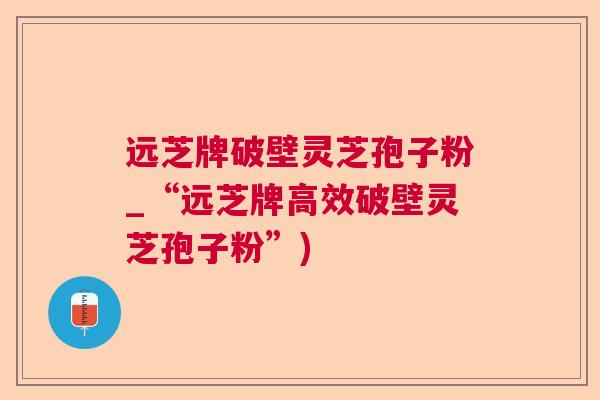 远芝牌破壁灵芝孢子粉_“远芝牌高效破壁灵芝孢子粉”) 远芝牌破壁灵芝孢子粉_“远芝牌高效破壁灵芝孢子粉”)