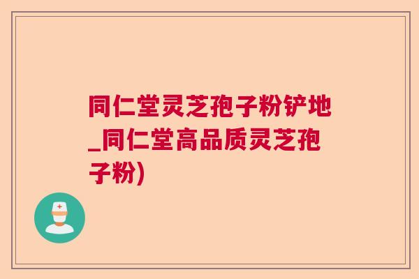 同仁堂灵芝孢子粉铲地_同仁堂高品质灵芝孢子粉) 同仁堂灵芝孢子粉铲地_同仁堂高品质灵芝孢子粉)