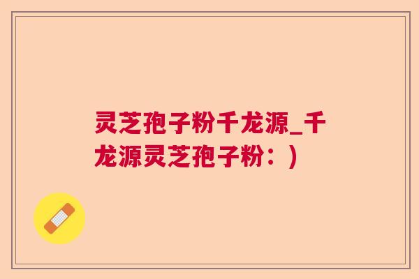 灵芝孢子粉千龙源_千龙源灵芝孢子粉:) 灵芝孢子粉千龙源_千龙源灵芝孢子粉:)