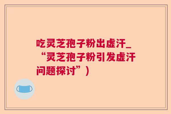 吃灵芝孢子粉出虚汗_“灵芝孢子粉引发虚汗问题探讨”) 吃灵芝孢子粉出虚汗_“灵芝孢子粉引发虚汗问题探讨”)