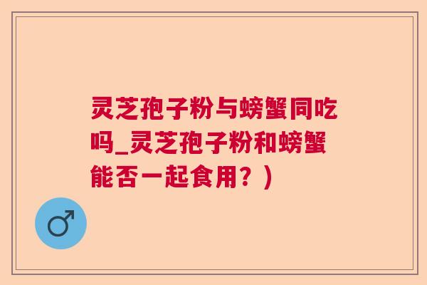 灵芝孢子粉与螃蟹同吃吗_灵芝孢子粉和螃蟹能否一起食用?) 灵芝孢子粉与螃蟹同吃吗_灵芝孢子粉和螃蟹能否一起食用?)