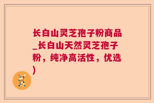 长白山灵芝孢子粉商品_长白山天然灵芝孢子粉,纯净高活性,优选) 长白山灵芝孢子粉商品_长白山天然灵芝孢子粉,纯净高活性,优选)