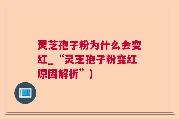 灵芝孢子粉为什么会变红_“灵芝孢子粉变红原因解析”) 灵芝孢子粉为什么会变红_“灵芝孢子粉变红原因解析”)