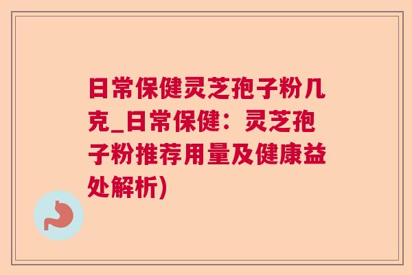 日常保健灵芝孢子粉几克_日常保健:灵芝孢子粉推荐用量及健康益处解析) 日常保健灵芝孢子粉几克_日常保健:灵芝孢子粉推荐用量及健康益处解析)