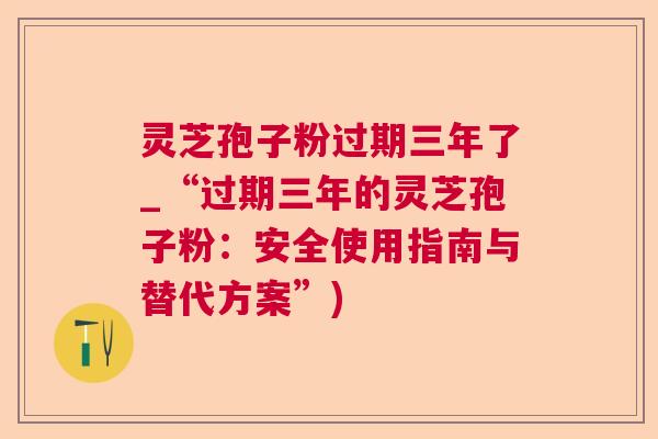 灵芝孢子粉过期三年了_“过期三年的灵芝孢子粉:安全使用指南与替代方案”) 灵芝孢子粉过期三年了_“过期三年的灵芝孢子粉:安全使用指南与替代方案”)