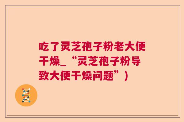 吃了灵芝孢子粉老大便干燥_“灵芝孢子粉导致大便干燥问题”) 吃了灵芝孢子粉老大便干燥_“灵芝孢子粉导致大便干燥问题”)