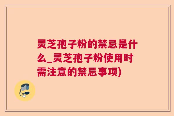 灵芝孢子粉的禁忌是什么_灵芝孢子粉使用时需注意的禁忌事项) 灵芝孢子粉的禁忌是什么_灵芝孢子粉使用时需注意的禁忌事项)