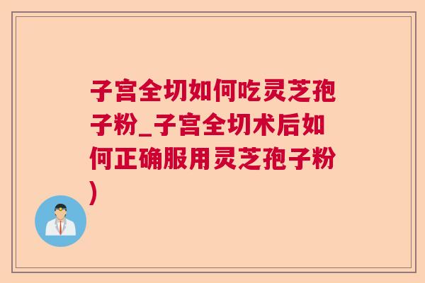 子宫全切如何吃灵芝孢子粉_子宫全切术后如何正确服用灵芝孢子粉) 子宫全切如何吃灵芝孢子粉_子宫全切术后如何正确服用灵芝孢子粉)