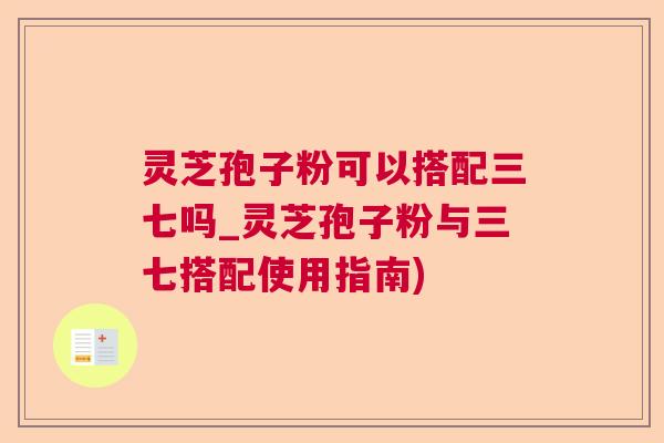 灵芝孢子粉可以搭配三七吗_灵芝孢子粉与三七搭配使用指南) 灵芝孢子粉可以搭配三七吗_灵芝孢子粉与三七搭配使用指南)