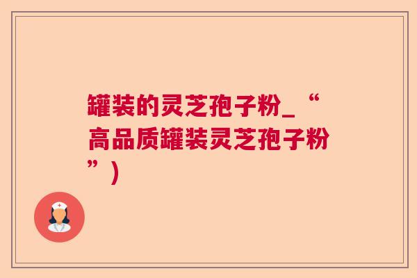 罐装的灵芝孢子粉_“高品质罐装灵芝孢子粉”) 罐装的灵芝孢子粉_“高品质罐装灵芝孢子粉”)