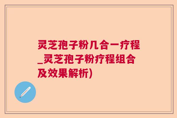 灵芝孢子粉几合一疗程_灵芝孢子粉疗程组合及效果解析) 灵芝孢子粉几合一疗程_灵芝孢子粉疗程组合及效果解析)