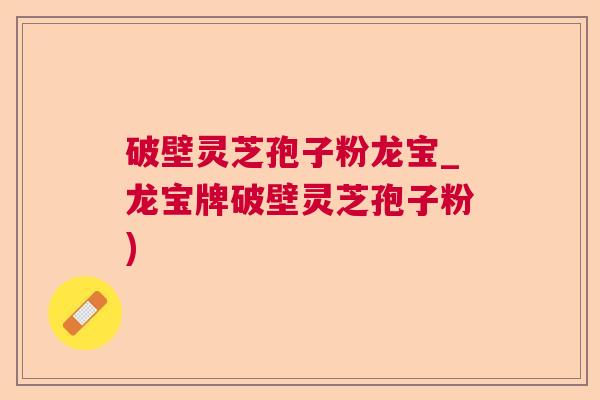 破壁灵芝孢子粉龙宝_龙宝牌破壁灵芝孢子粉) 破壁灵芝孢子粉龙宝_龙宝牌破壁灵芝孢子粉)