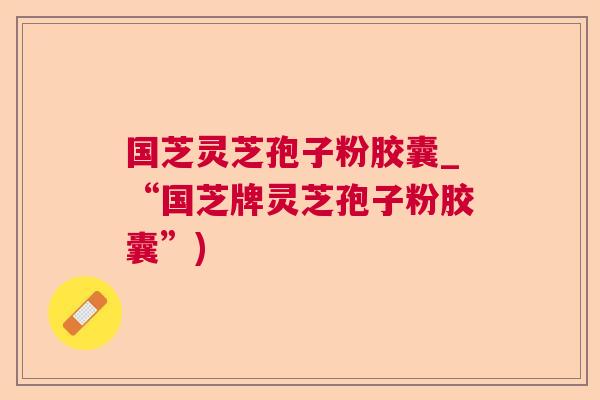 国芝灵芝孢子粉胶囊_“国芝牌灵芝孢子粉胶囊”) 国芝灵芝孢子粉胶囊_“国芝牌灵芝孢子粉胶囊”)
