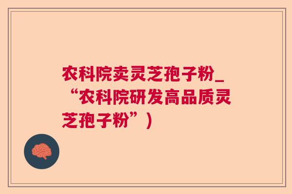 农科院卖灵芝孢子粉_“农科院研发高品质灵芝孢子粉”) 农科院卖灵芝孢子粉_“农科院研发高品质灵芝孢子粉”)