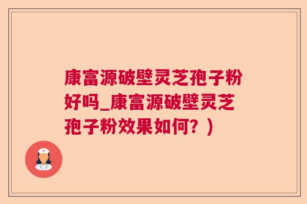 康富源破壁灵芝孢子粉好吗_康富源破壁灵芝孢子粉效果如何?) 康富源破壁灵芝孢子粉好吗_康富源破壁灵芝孢子粉效果如何?)