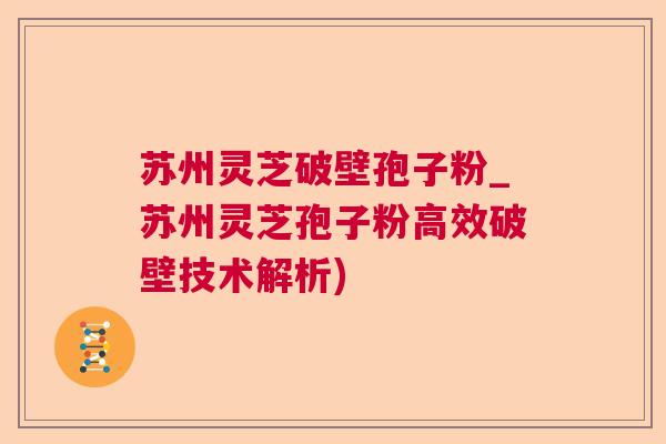 苏州灵芝破壁孢子粉_苏州灵芝孢子粉高效破壁技术解析) 苏州灵芝破壁孢子粉_苏州灵芝孢子粉高效破壁技术解析)