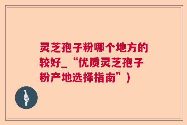 灵芝孢子粉哪个地方的较好_“优质灵芝孢子粉产地选择指南”) 灵芝孢子粉哪个地方的较好_“优质灵芝孢子粉产地选择指南”)