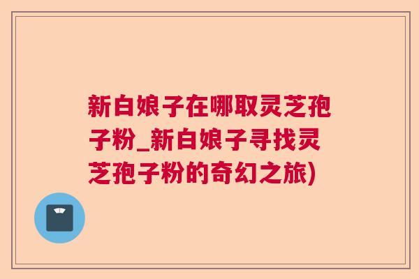新白娘子在哪取灵芝孢子粉_新白娘子寻找灵芝孢子粉的奇幻之旅) 新白娘子在哪取灵芝孢子粉_新白娘子寻找灵芝孢子粉的奇幻之旅)